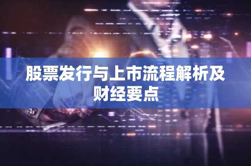 股票发行与上市流程解析及财经要点