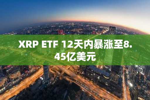 XRP ETF 12天内暴涨至8.45亿美元