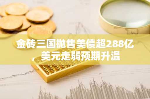金砖三国抛售美债超288亿，美元走弱预期升温
