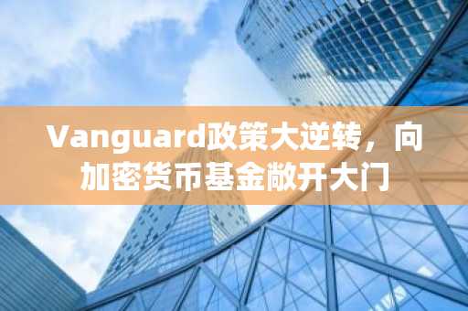 Vanguard政策大逆转，向加密货币基金敞开大门
