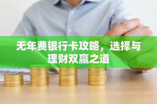 无年费银行卡攻略，选择与理财双赢之道