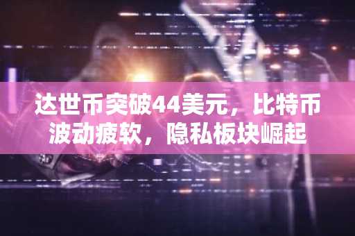 达世币突破44美元，比特币波动疲软，隐私板块崛起