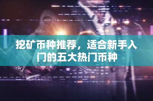 挖矿币种推荐，适合新手入门的五大热门币种