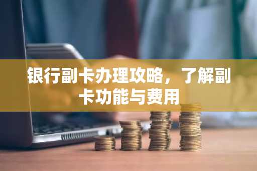 银行副卡办理攻略，了解副卡功能与费用
