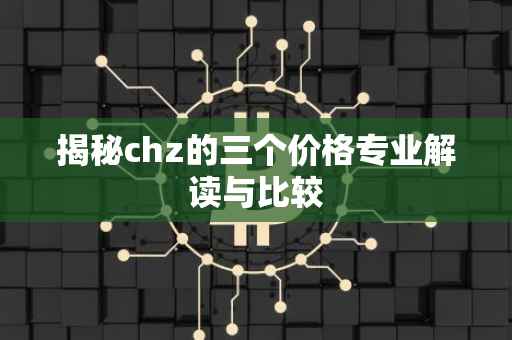 揭秘chz的三个价格专业解读与比较