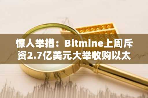 惊人举措：Bitmine上周斥资2.7亿美元大举收购以太坊