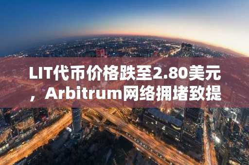 LIT代币价格跌至2.80美元，Arbitrum网络拥堵致提现受阻，币安官方交易所助用户应对风险