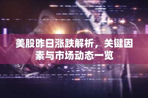 美股昨日涨跌解析，关键因素与市场动态一览