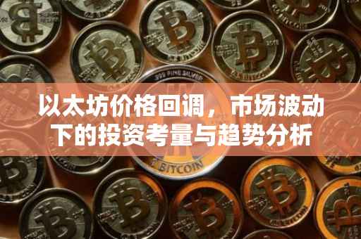 以太坊价格回调，市场波动下的投资考量与趋势分析