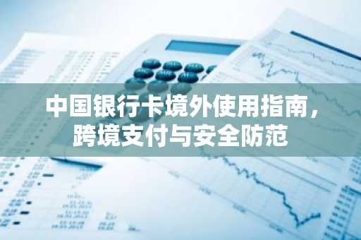 中国银行卡境外使用指南，跨境支付与安全防范