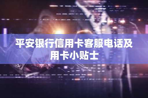 平安银行信用卡客服电话及用卡小贴士