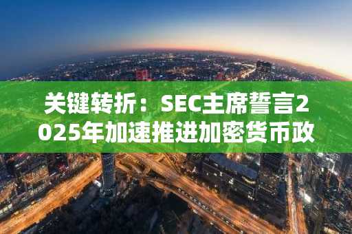 关键转折：SEC主席誓言2025年加速推进加密货币政策制定