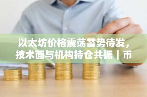 以太坊价格震荡蓄势待发，技术面与机构持仓共振｜币安交易所官方、欧易okx入口官网