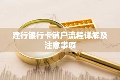 建行银行卡销户流程详解及注意事项