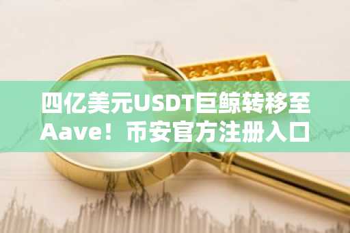 四亿美元USDT巨鲸转移至Aave！币安官方注册入口&欧易官方APP下载速览