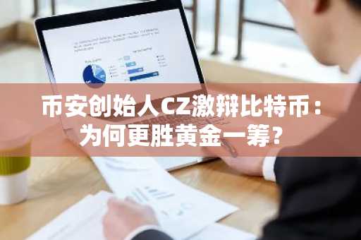 币安创始人CZ激辩比特币：为何更胜黄金一筹？