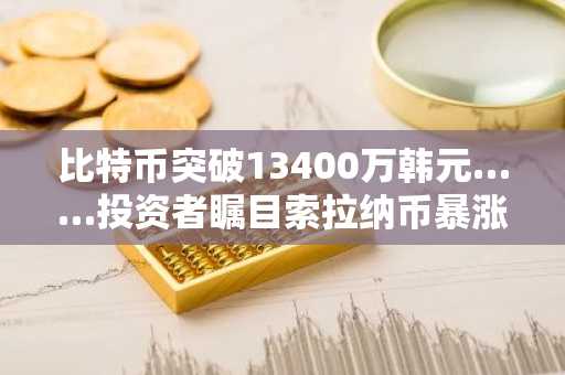 比特币突破13400万韩元……投资者瞩目索拉纳币暴涨行情