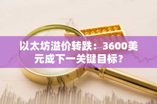 以太坊溢价转跌：3600美元成下一关键目标？