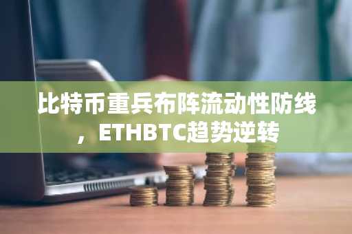 比特币重兵布阵流动性防线，ETHBTC趋势逆转