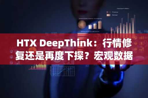 HTX DeepThink：行情修复还是再度下探？宏观数据风暴逼近，比特币或迎来方向选择