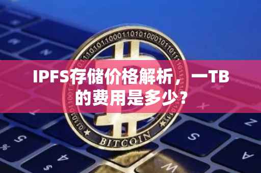 IPFS存储价格解析，一TB的费用是多少？