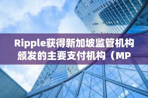 Ripple获得新加坡监管机构颁发的主要支付机构（MPI）牌照