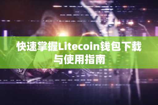 快速掌握Litecoin钱包下载与使用指南