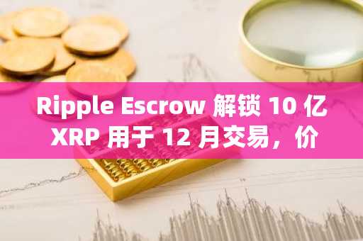 Ripple Escrow 解锁 10 亿 XRP 用于 12 月交易，价格飙升 10%。