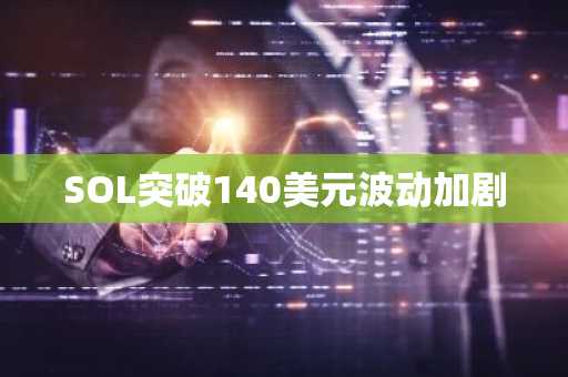 SOL突破140美元波动加剧