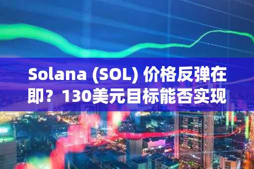 Solana (SOL) 价格反弹在即？130美元目标能否实现？