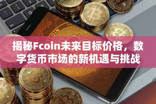 揭秘Fcoin未来目标价格，数字货币市场的新机遇与挑战