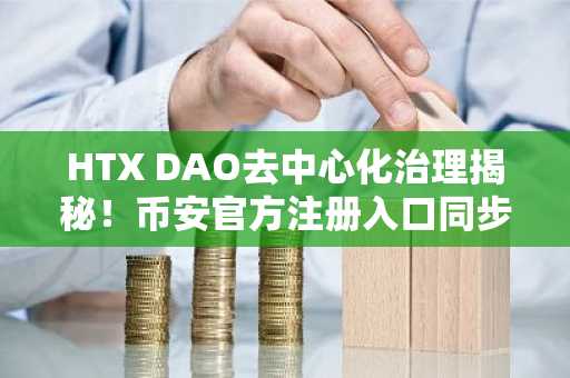 HTX DAO去中心化治理揭秘！币安官方注册入口同步推荐