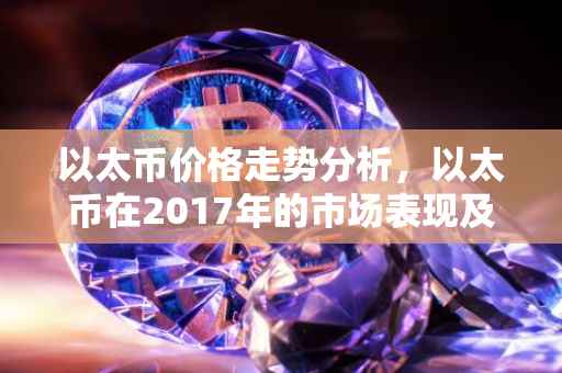 以太币价格走势分析，以太币在2017年的市场表现及未来展望
