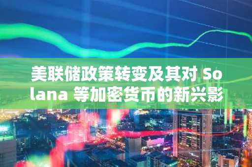 美联储政策转变及其对 Solana 等加密货币的新兴影响