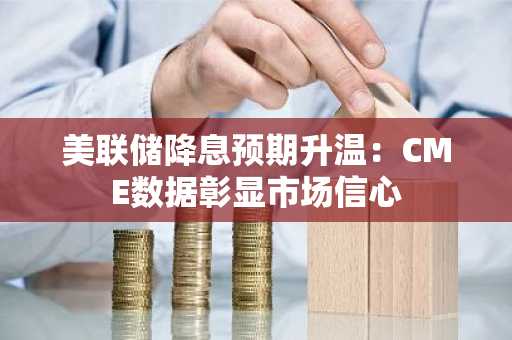 美联储降息预期升温：CME数据彰显市场信心