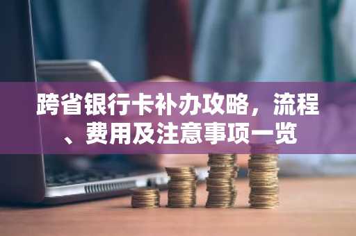 跨省银行卡补办攻略，流程、费用及注意事项一览