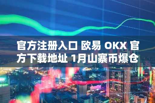 官方注册入口 欧易 OKX 官方下载地址 1月山寨币爆仓风险预警