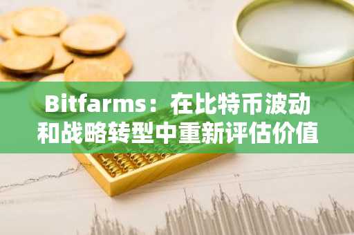 Bitfarms：在比特币波动和战略转型中重新评估价值