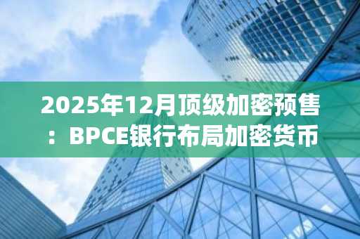 2025年12月顶级加密预售：BPCE银行布局加密货币服务覆盖百万用户，DeepSnitch AI同期暴涨74%