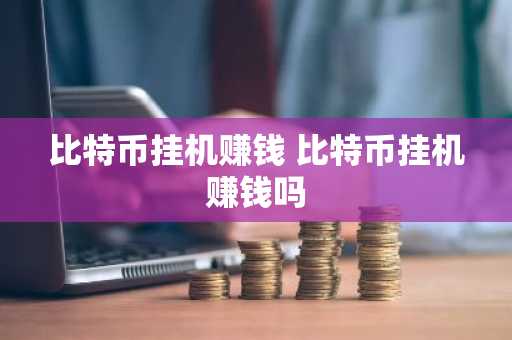 比特币挂机赚钱 比特币挂机赚钱吗