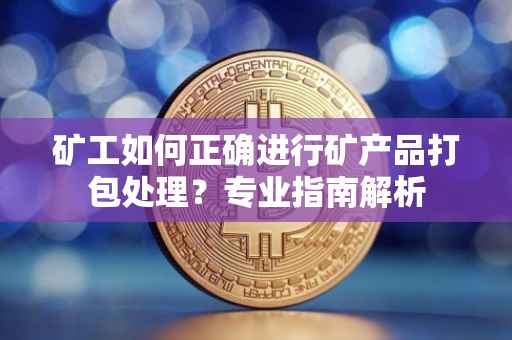 矿工如何正确进行矿产品打包处理？专业指南解析