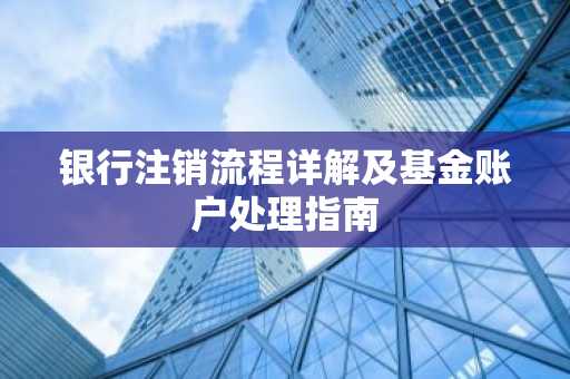 银行注销流程详解及基金账户处理指南