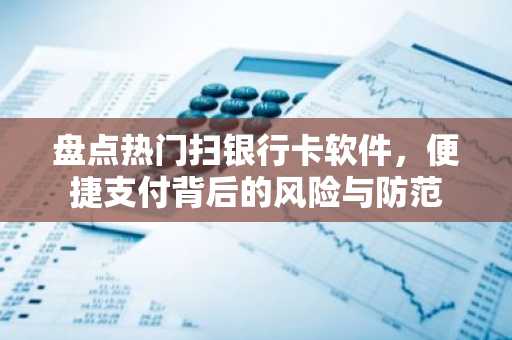 盘点热门扫银行卡软件，便捷支付背后的风险与防范