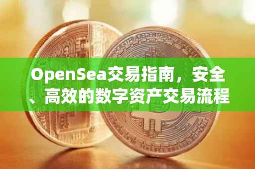OpenSea交易指南，安全、高效的数字资产交易流程