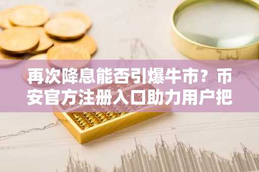 再次降息能否引爆牛市？币安官方注册入口助力用户把握市场趋势