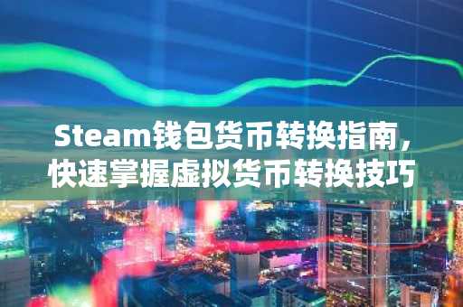 Steam钱包货币转换指南，快速掌握虚拟货币转换技巧