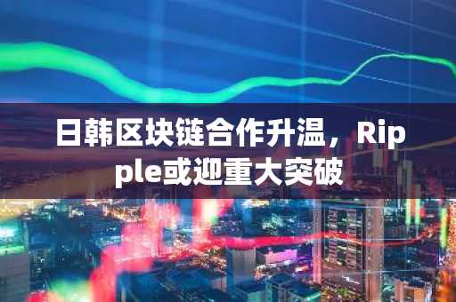 日韩区块链合作升温，Ripple或迎重大突破