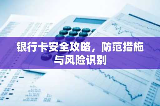 银行卡安全攻略，防范措施与风险识别