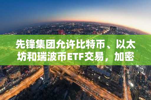 先锋集团允许比特币、以太坊和瑞波币ETF交易，加密货币布局重大转向