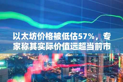 以太坊价格被低估57%，专家称其实际价值远超当前市价